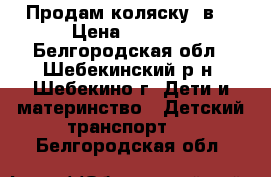 Продам коляску 2в1 › Цена ­ 6 000 - Белгородская обл., Шебекинский р-н, Шебекино г. Дети и материнство » Детский транспорт   . Белгородская обл.